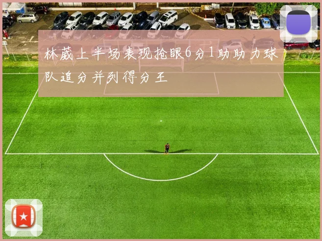 林葳上半场表现抢眼6分1助助力球队追分并列得分王
