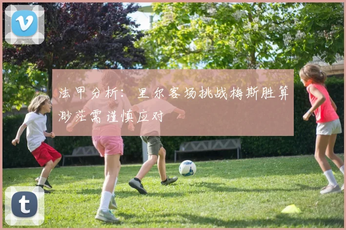 法甲分析：里尔客场挑战梅斯胜算渺茫需谨慎应对