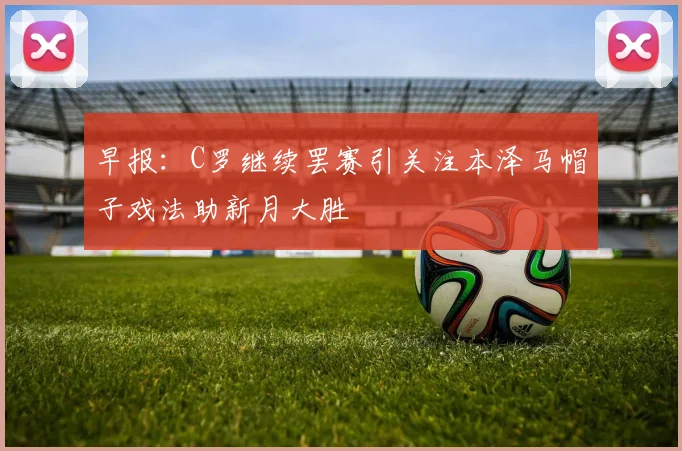 早报：C罗继续罢赛引关注本泽马帽子戏法助新月大胜