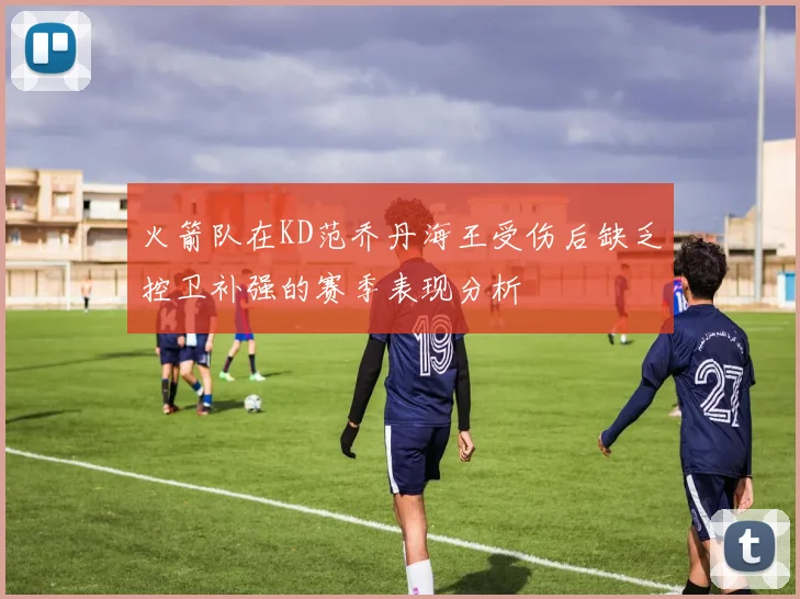 火箭队在KD范乔丹海王受伤后缺乏控卫补强的赛季表现分析