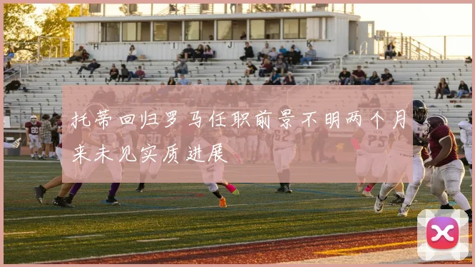 托蒂回归罗马任职前景不明两个月来未见实质进展