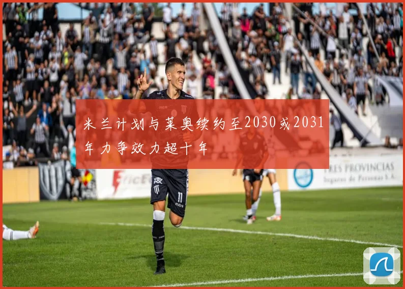 米兰计划与莱奥续约至2030或2031年力争效力超十年