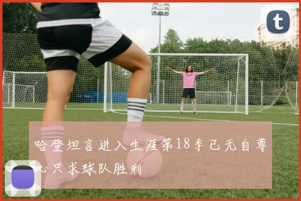 哈登坦言进入生涯第18季已无自尊心只求球队胜利