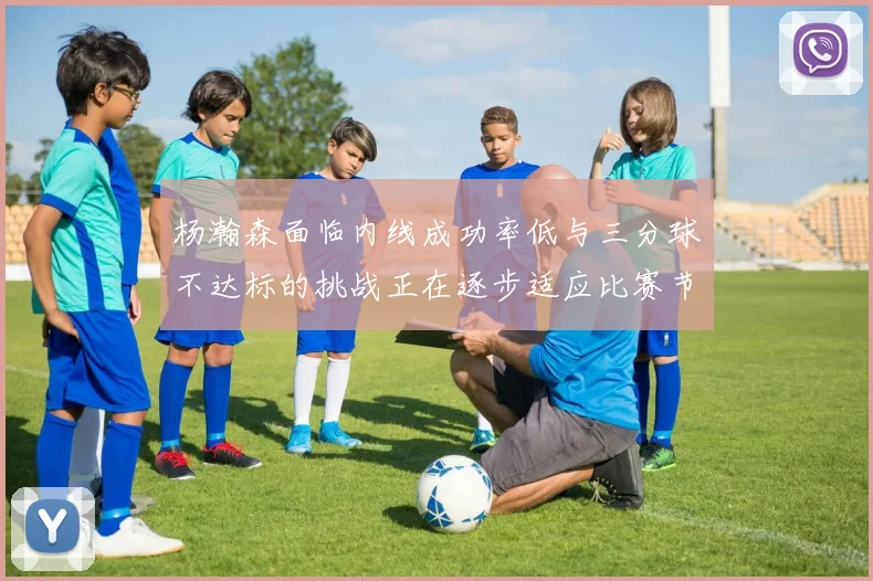 杨瀚森面临内线成功率低与三分球不达标的挑战正在逐步适应比赛节奏
