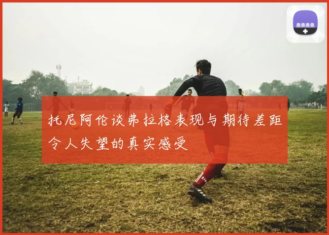 托尼阿伦谈弗拉格表现与期待差距令人失望的真实感受