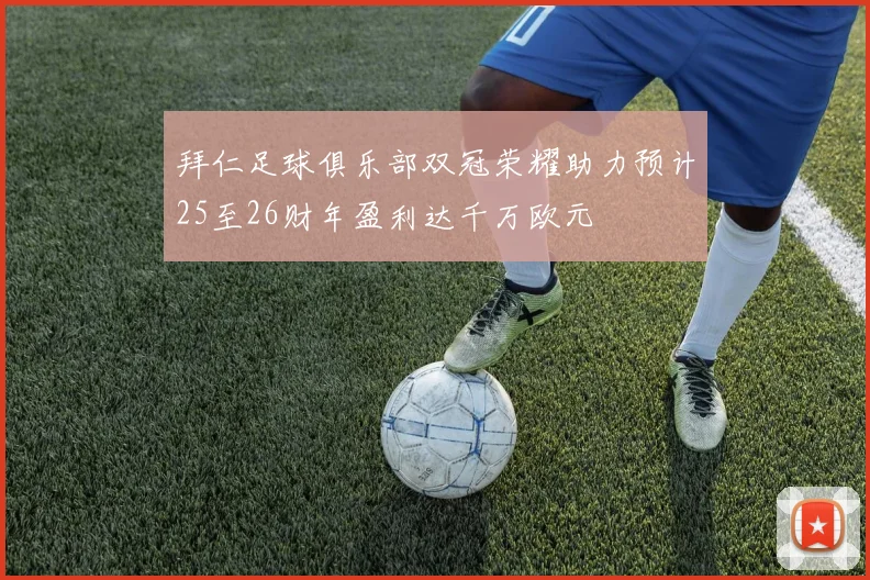 拜仁足球俱乐部双冠荣耀助力预计25至26财年盈利达千万欧元