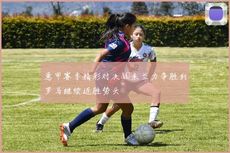 意甲赛季精彩对决AC米兰力争胜利罗马继续连胜势头