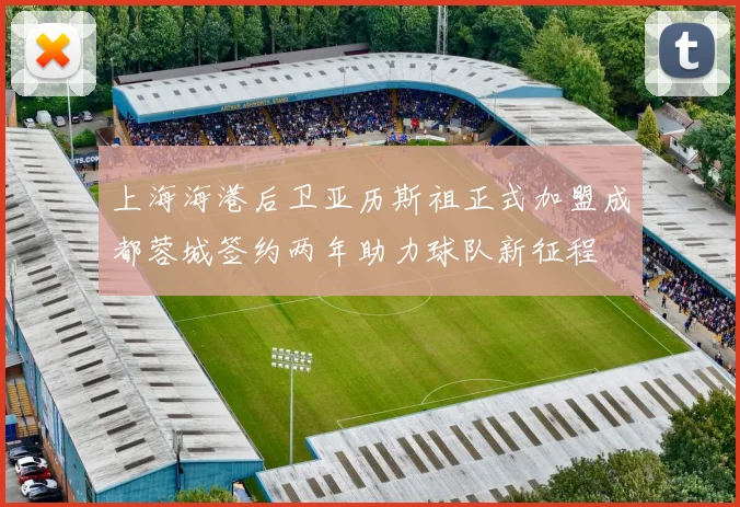 上海海港后卫亚历斯祖正式加盟成都蓉城签约两年助力球队新征程