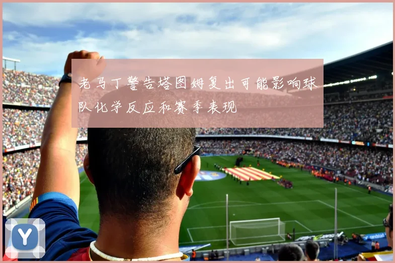 老马丁警告塔图姆复出可能影响球队化学反应和赛季表现