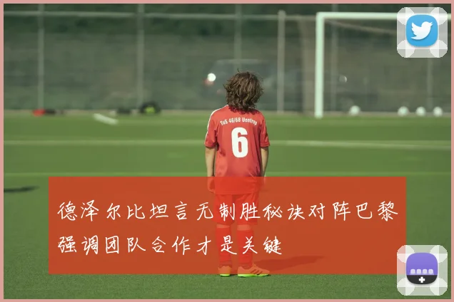 德泽尔比坦言无制胜秘诀对阵巴黎强调团队合作才是关键