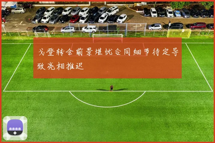 戈登转会前景堪忧合同细节待定导致亮相推迟