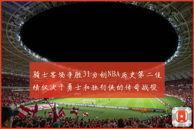 骑士客场净胜31分创NBA历史第二佳绩仅次于勇士和独行侠的传奇战役